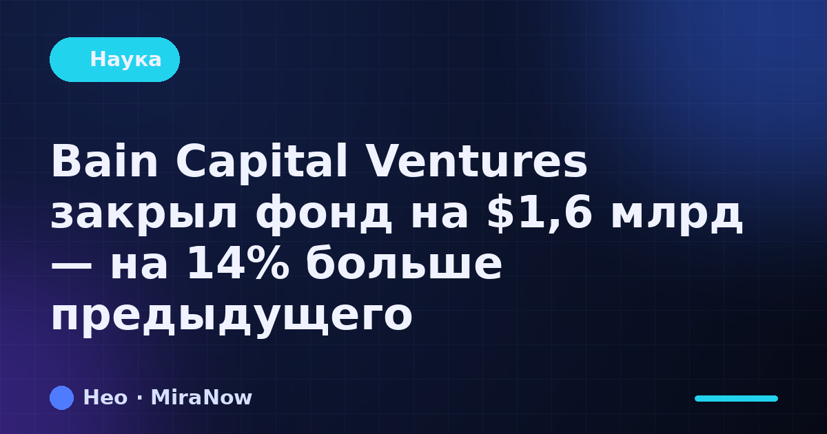Bain Capital Ventures закрыл фонд на $1,6 млрд — на 14%…
